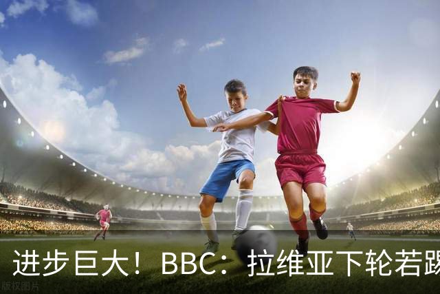 进步巨大！BBC：拉维亚下轮若踢60分钟 将创蓝军生涯连续出勤纪录